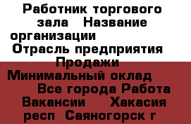 Работник торгового зала › Название организации ­ Team PRO 24 › Отрасль предприятия ­ Продажи › Минимальный оклад ­ 25 000 - Все города Работа » Вакансии   . Хакасия респ.,Саяногорск г.